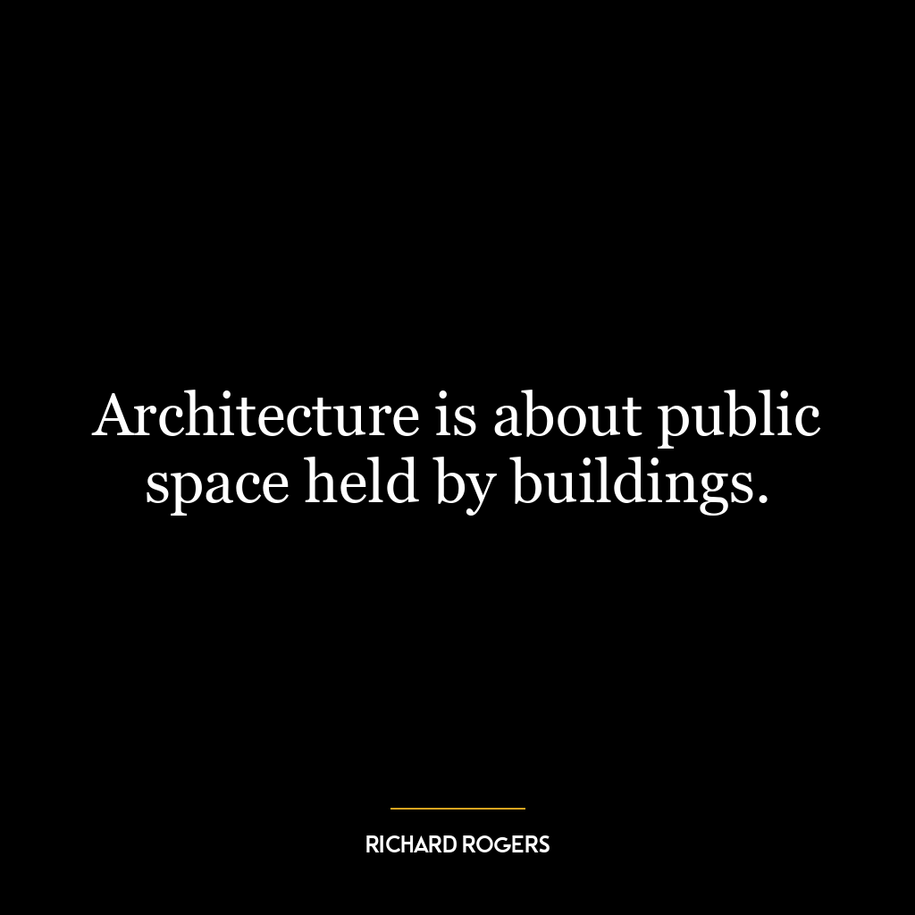 Architecture is about public space held by buildings.