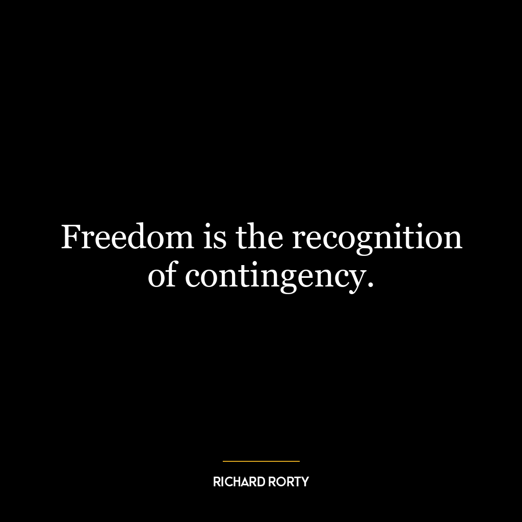 Freedom is the recognition of contingency.