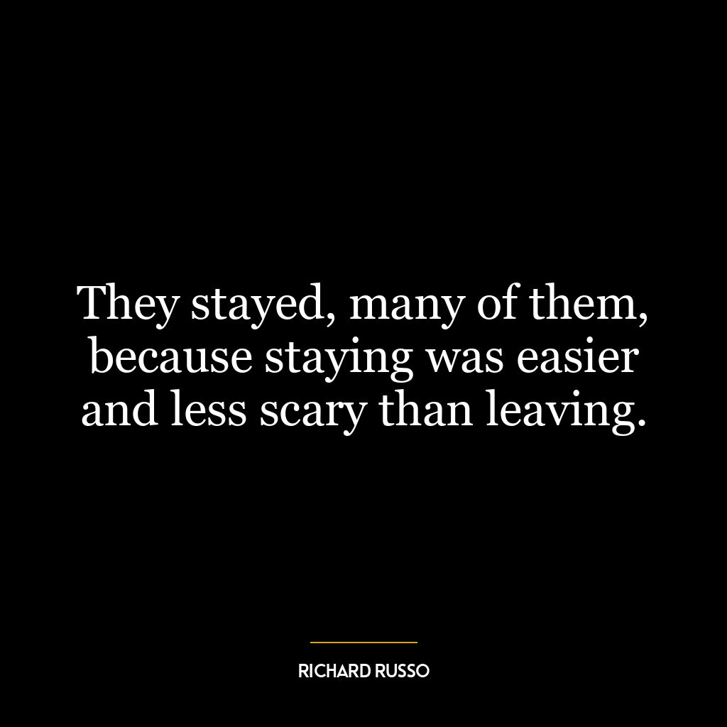 They stayed, many of them, because staying was easier and less scary than leaving.