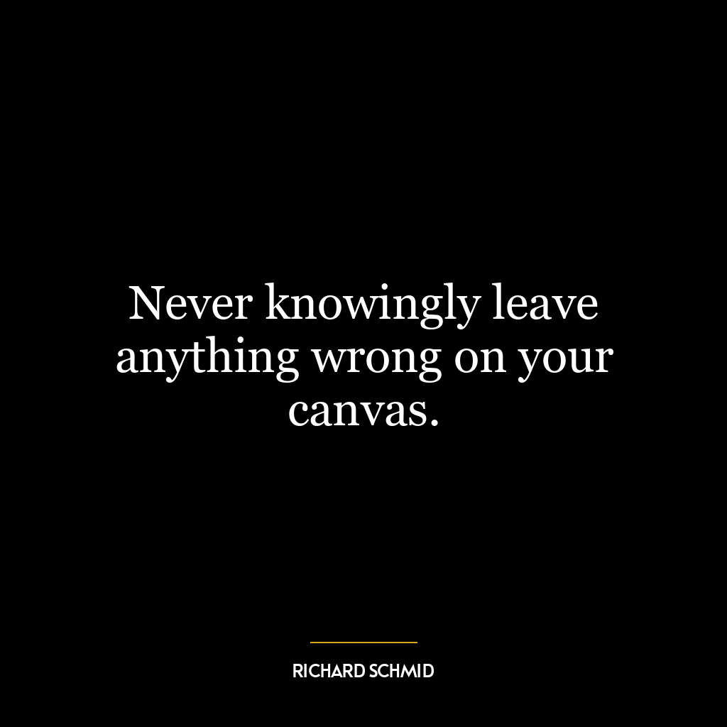 Never knowingly leave anything wrong on your canvas.