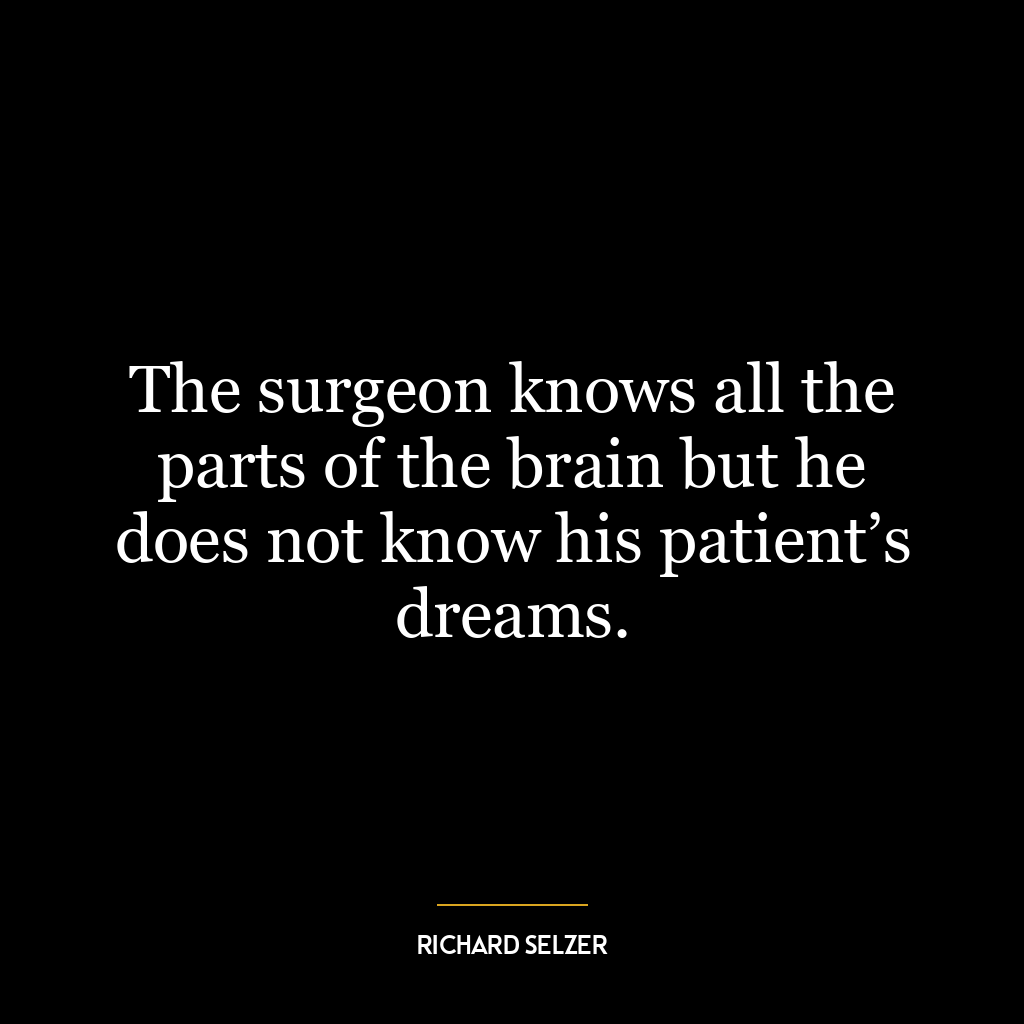 The surgeon knows all the parts of the brain but he does not know his patient’s dreams.