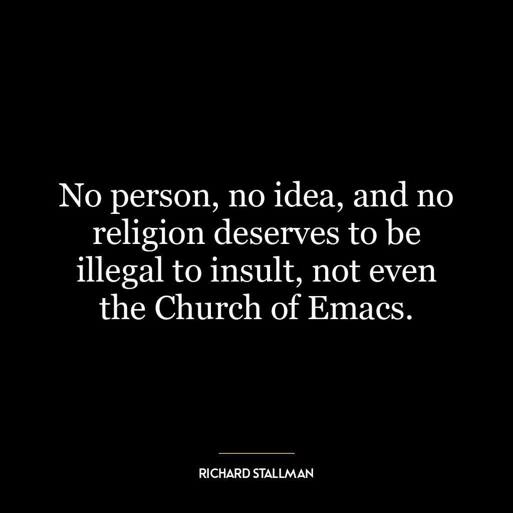 No person, no idea, and no religion deserves to be illegal to insult, not even the Church of Emacs.