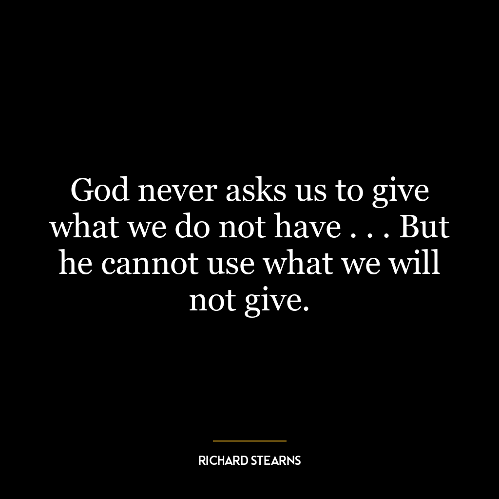 God never asks us to give what we do not have . . . But he cannot use what we will not give.