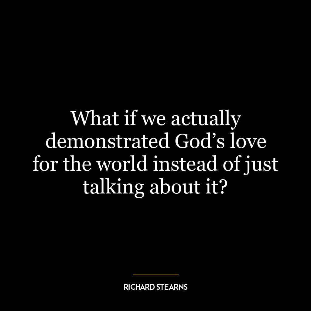 What if we actually demonstrated God’s love for the world instead of just talking about it?