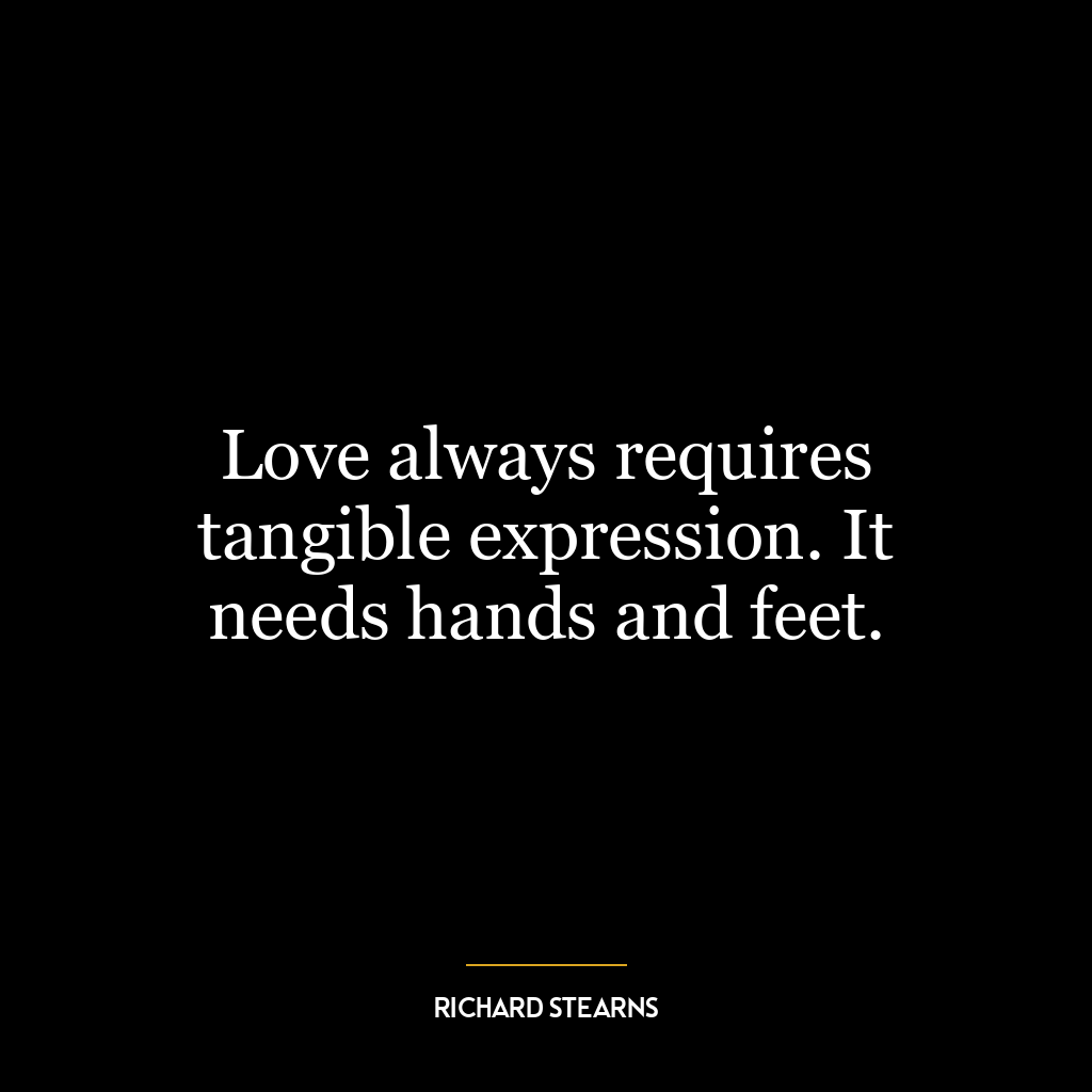 Love always requires tangible expression. It needs hands and feet.