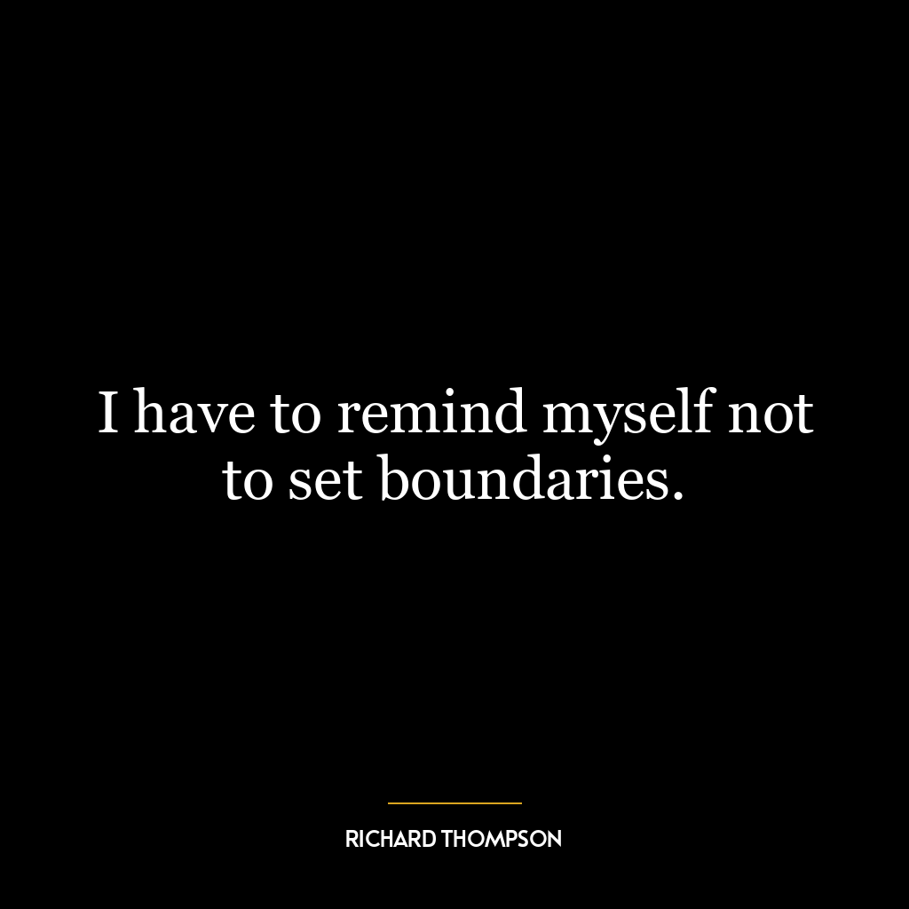 I have to remind myself not to set boundaries.