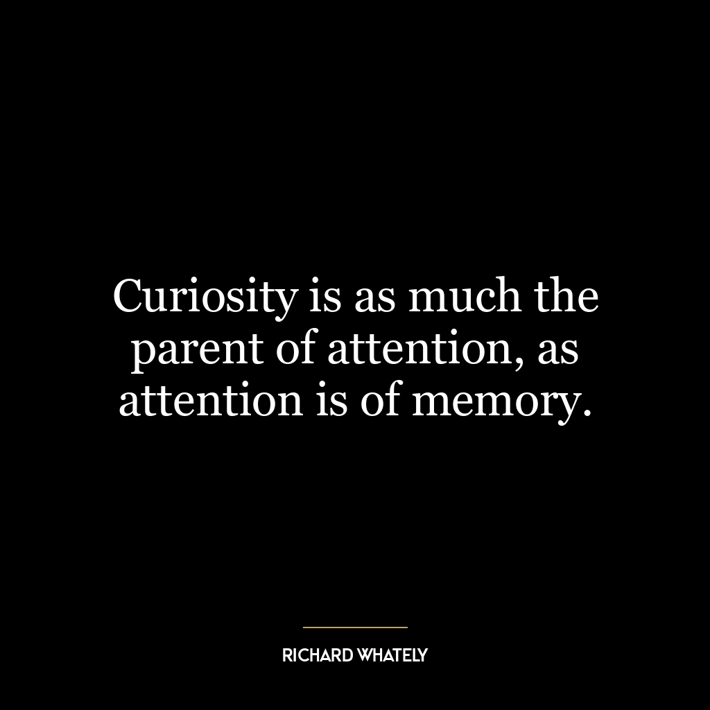 Curiosity is as much the parent of attention, as attention is of memory.