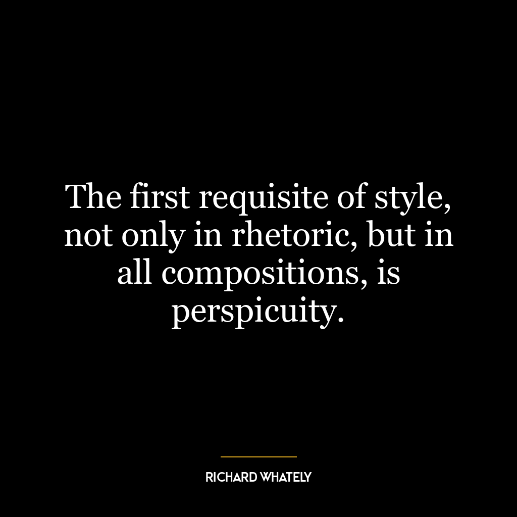 The first requisite of style, not only in rhetoric, but in all compositions, is perspicuity.