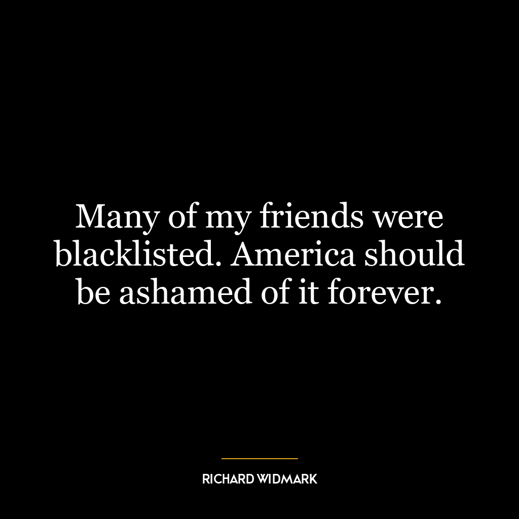 Many of my friends were blacklisted. America should be ashamed of it forever.