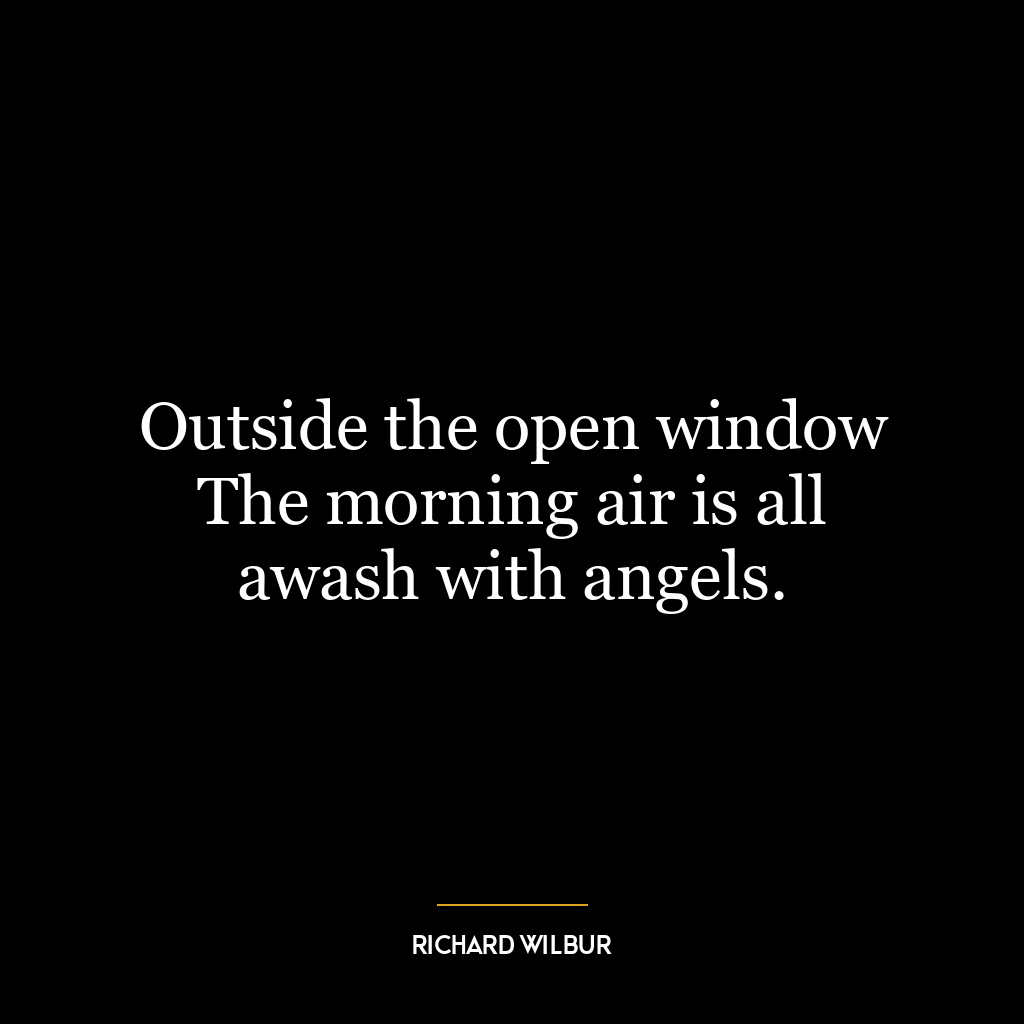 Outside the open window The morning air is all awash with angels.