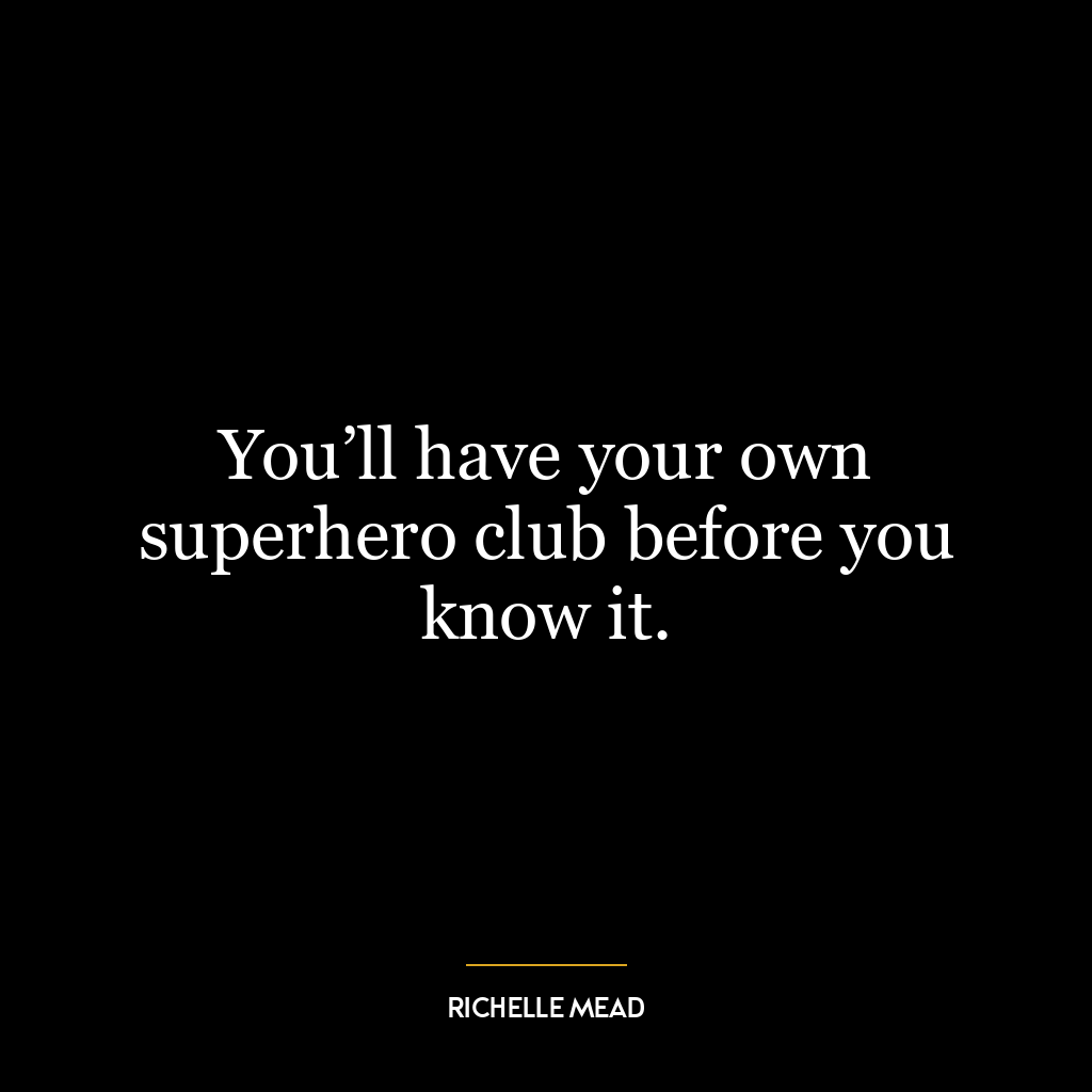 You’ll have your own superhero club before you know it.