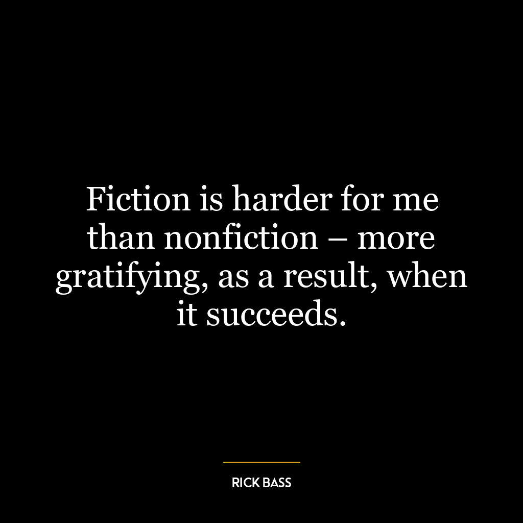 Fiction is harder for me than nonfiction – more gratifying, as a result, when it succeeds.