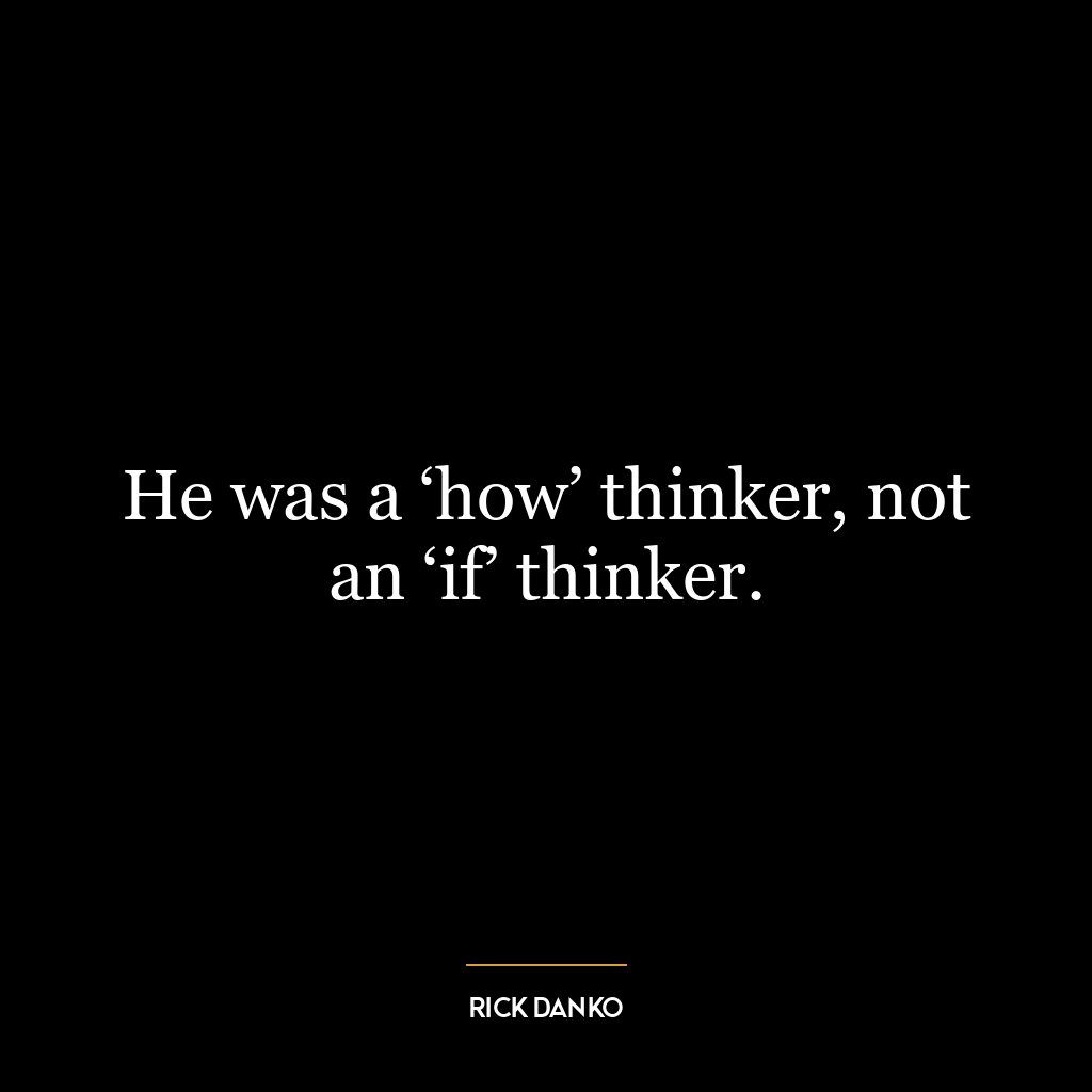 He was a ‘how’ thinker, not an ‘if’ thinker.