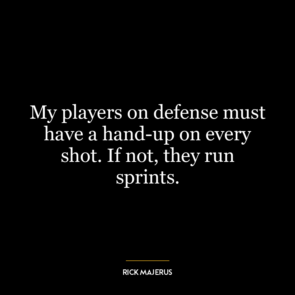 My players on defense must have a hand-up on every shot. If not, they run sprints.