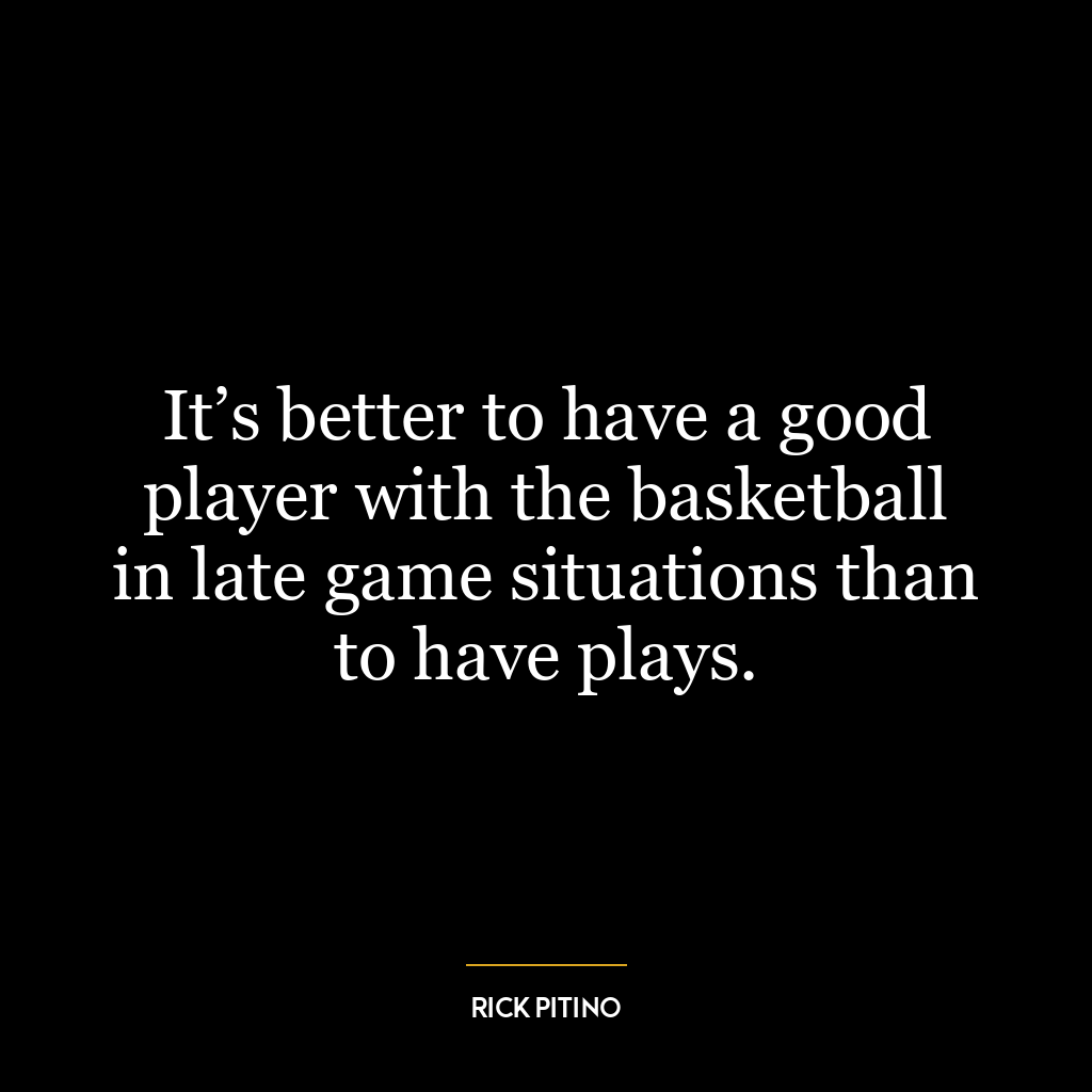 It’s better to have a good player with the basketball in late game situations than to have plays.