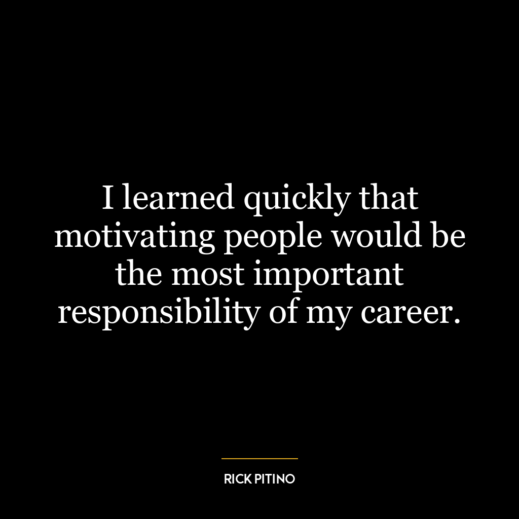 I learned quickly that motivating people would be the most important responsibility of my career.