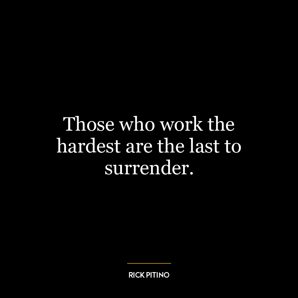 Those who work the hardest are the last to surrender.