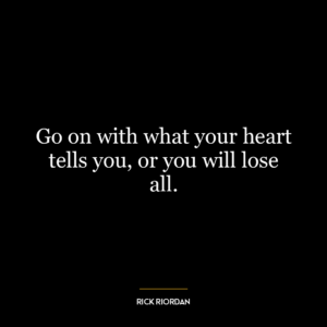 Go on with what your heart tells you, or you will lose all.