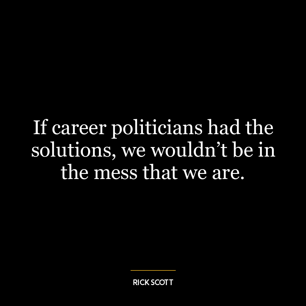 If career politicians had the solutions, we wouldn’t be in the mess that we are.