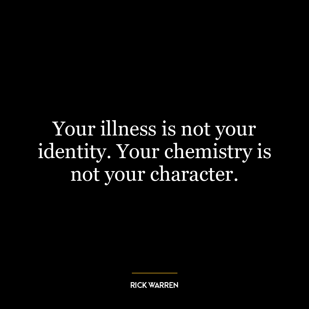 Your illness is not your identity. Your chemistry is not your character.