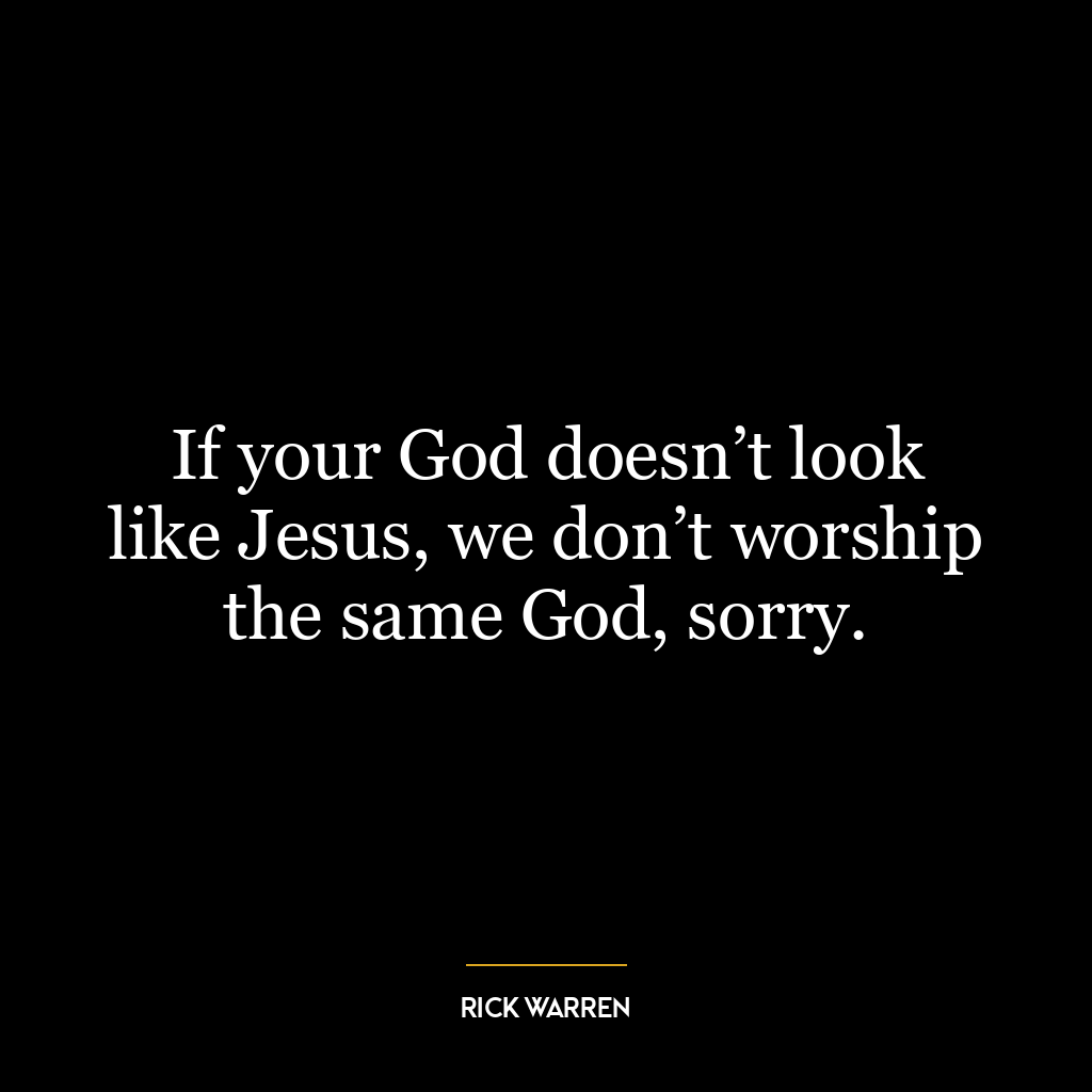 If your God doesn’t look like Jesus, we don’t worship the same God, sorry.