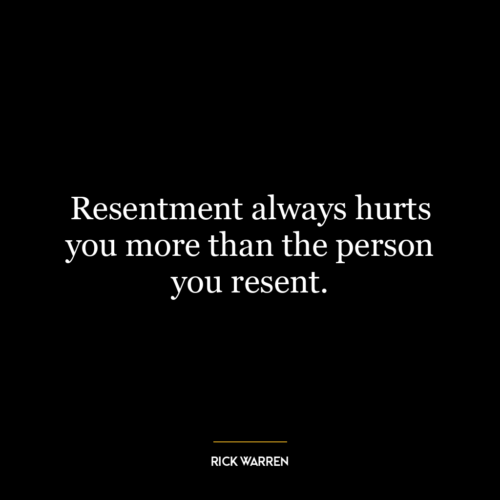 Resentment always hurts you more than the person you resent.