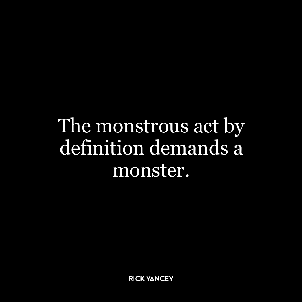 The monstrous act by definition demands a monster.