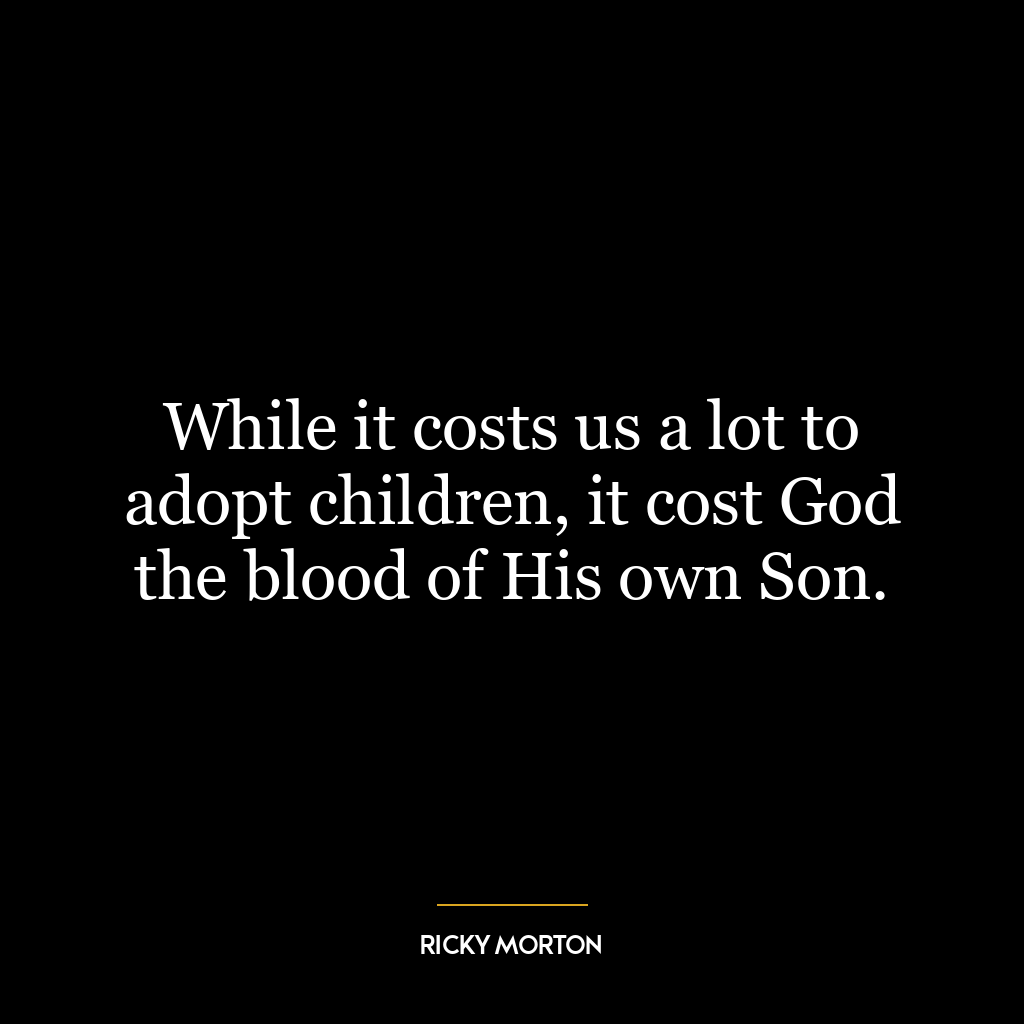 While it costs us a lot to adopt children, it cost God the blood of His own Son.