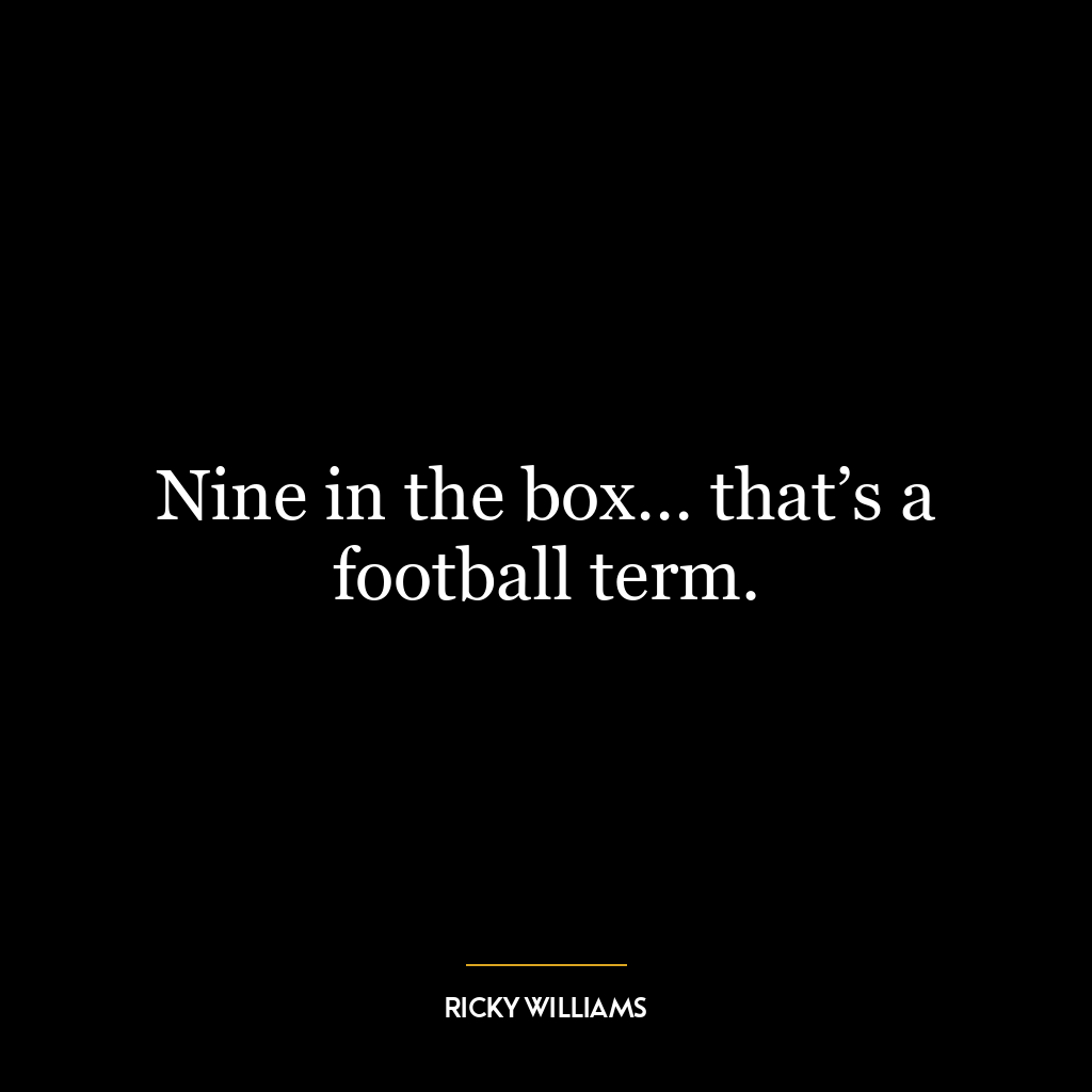 Nine in the box… that’s a football term.