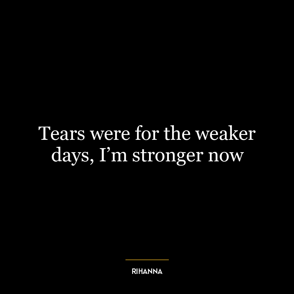 Tears were for the weaker days, I’m stronger now