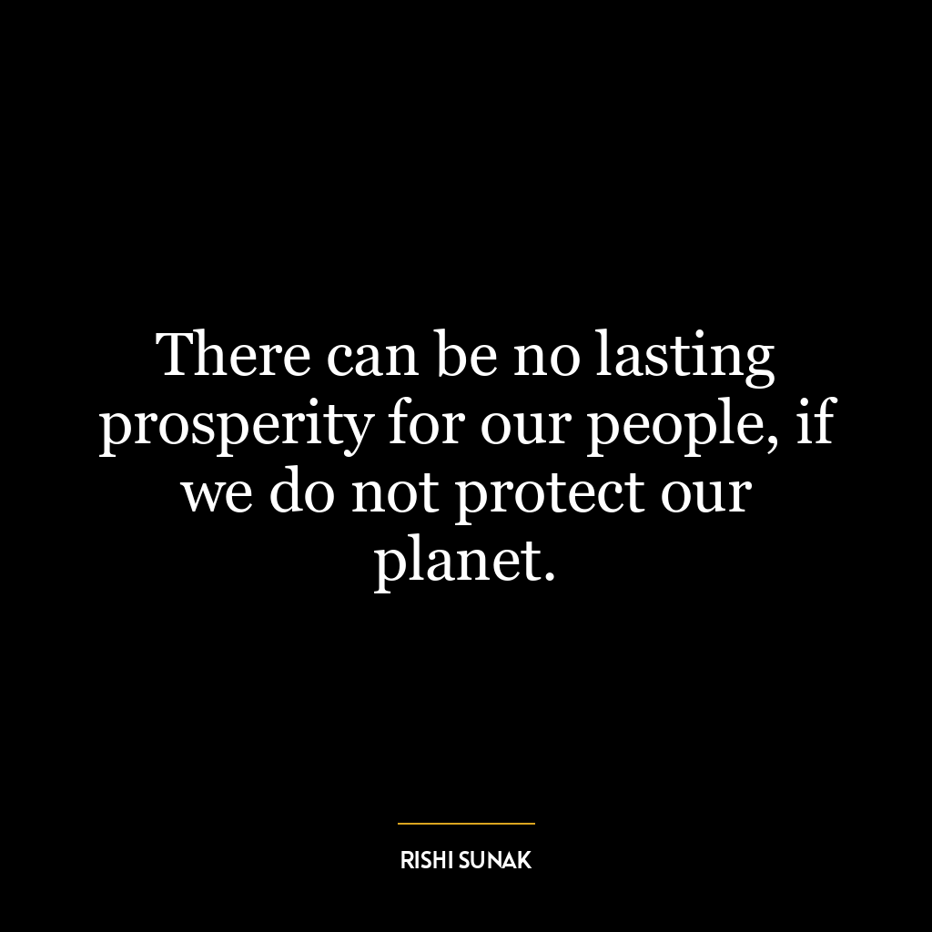 There can be no lasting prosperity for our people, if we do not protect our planet.