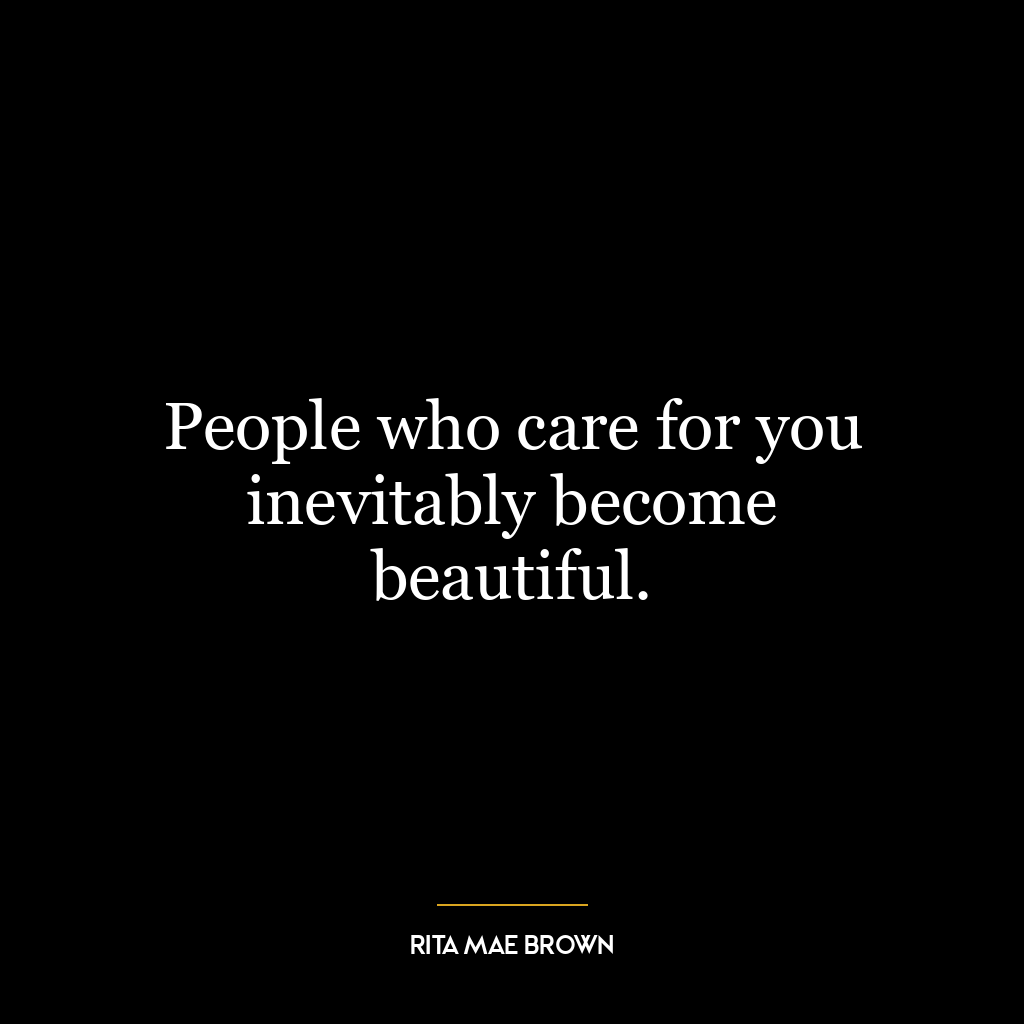 People who care for you inevitably become beautiful.