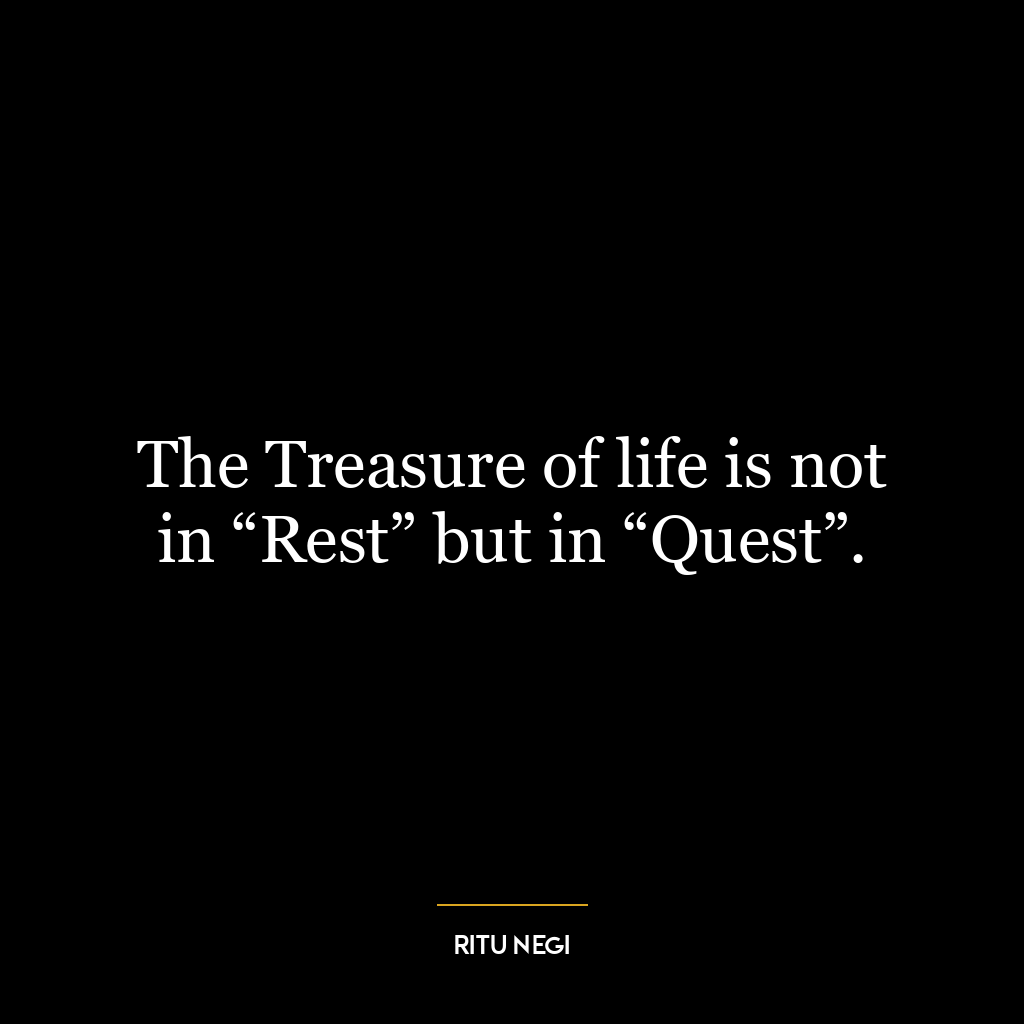 The Treasure of life is not in “Rest” but in “Quest”.