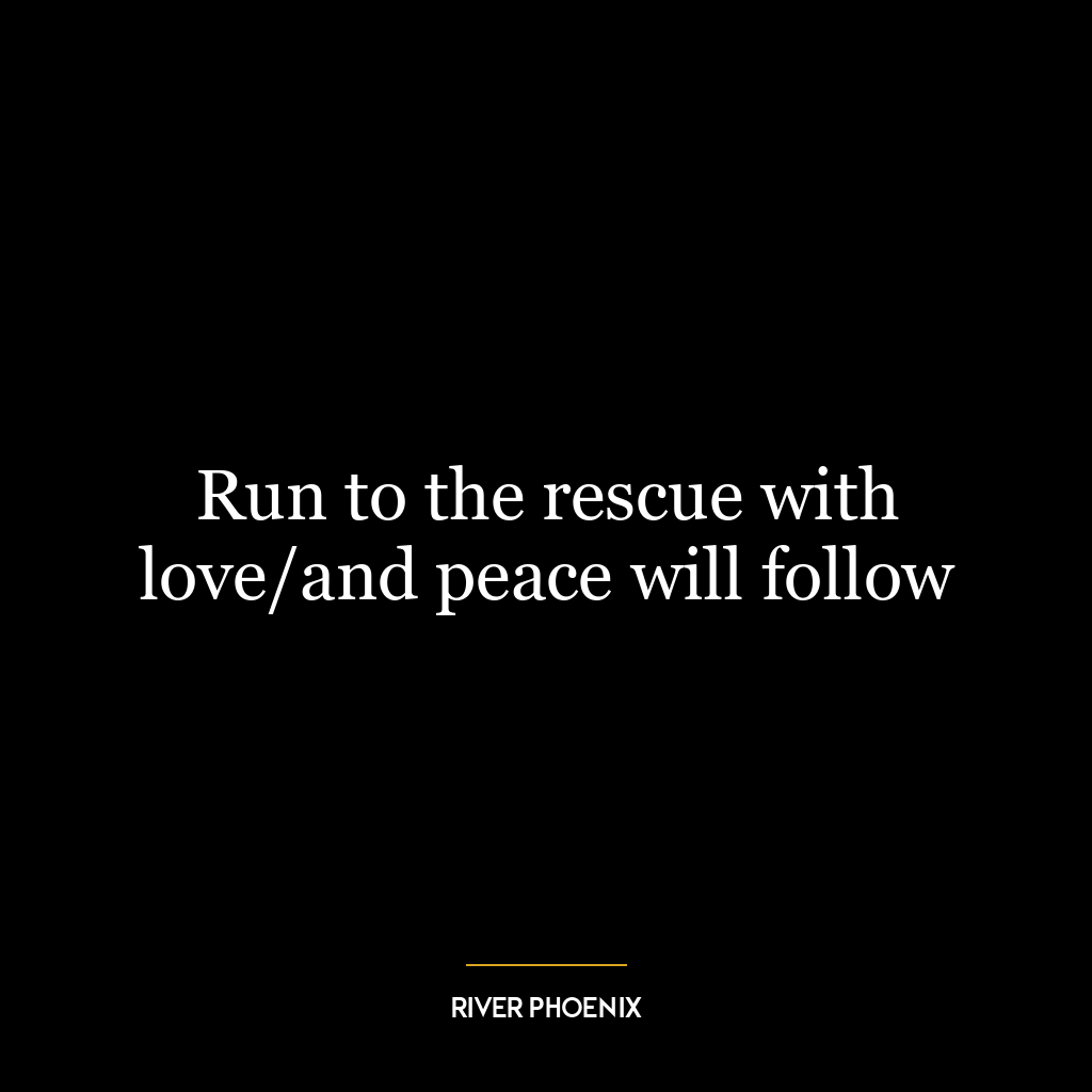 Run to the rescue with love/and peace will follow