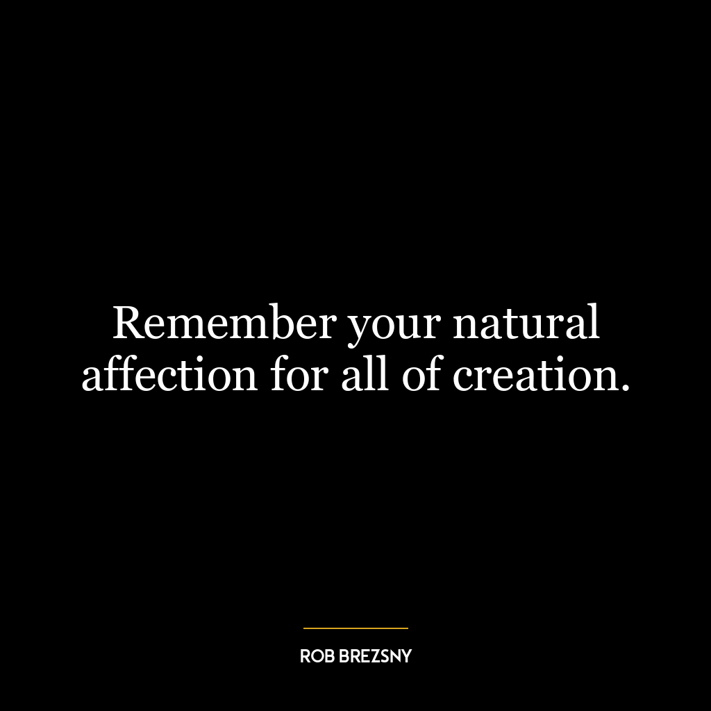 Remember your natural affection for all of creation.