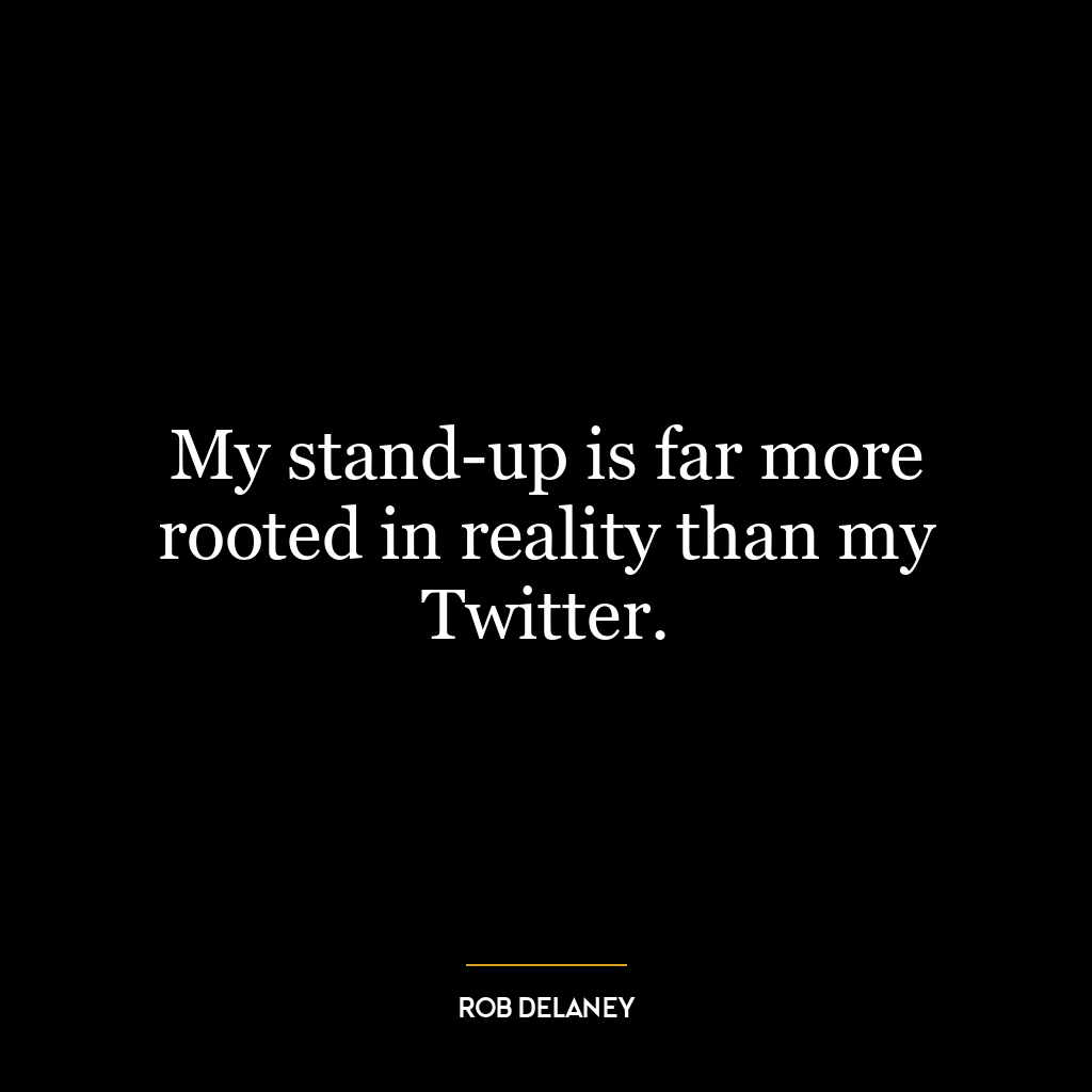 My stand-up is far more rooted in reality than my Twitter.