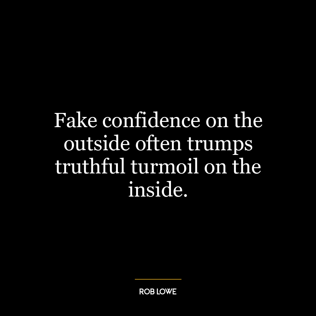 Fake confidence on the outside often trumps truthful turmoil on the inside.