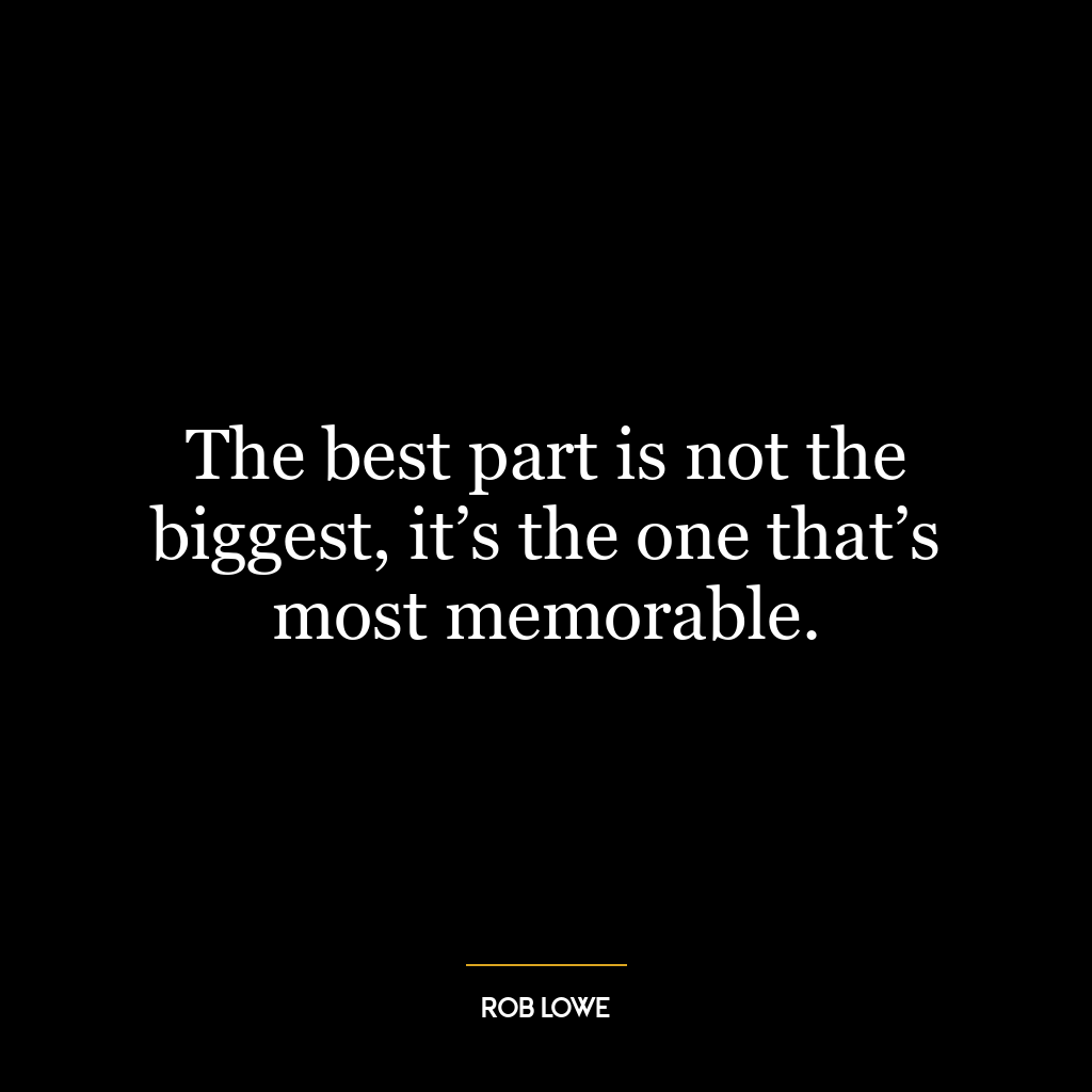 The best part is not the biggest, it’s the one that’s most memorable.