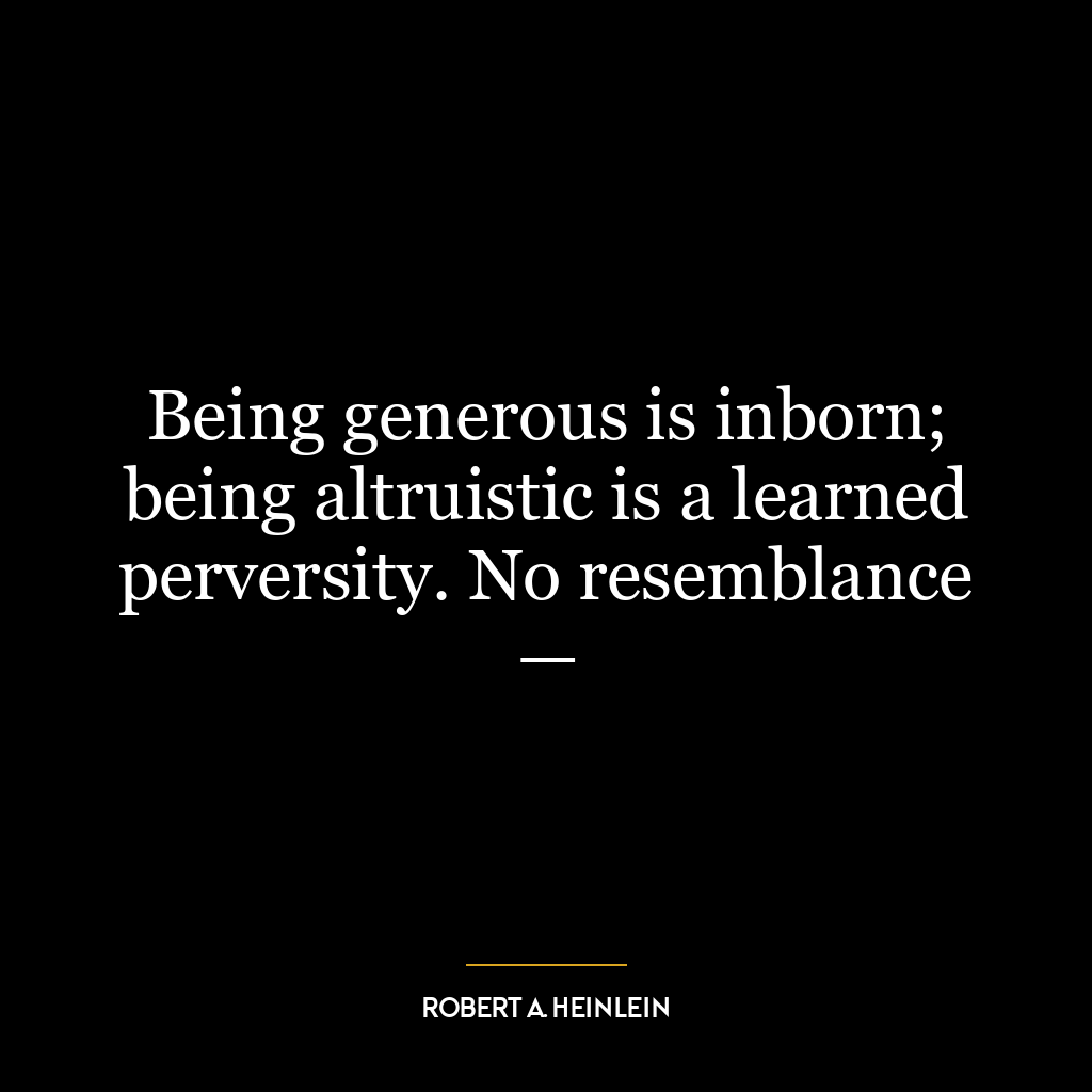 Being generous is inborn; being altruistic is a learned perversity. No resemblance —