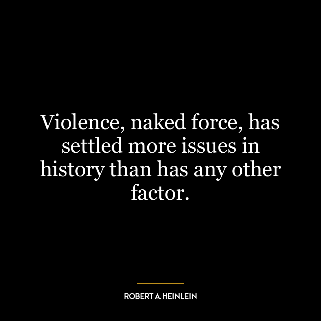 Violence, naked force, has settled more issues in history than has any other factor.