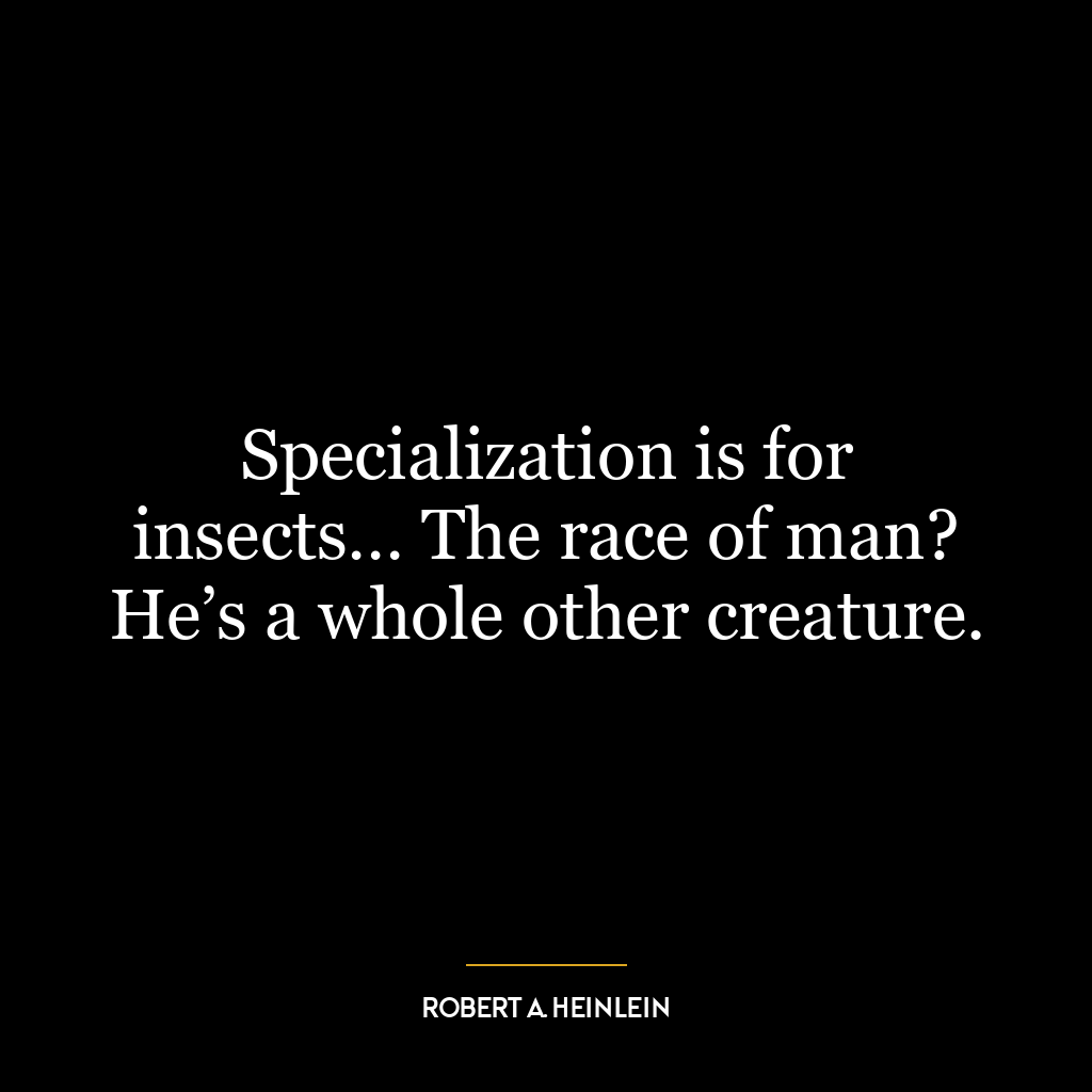 Specialization is for insects… The race of man? He’s a whole other creature.