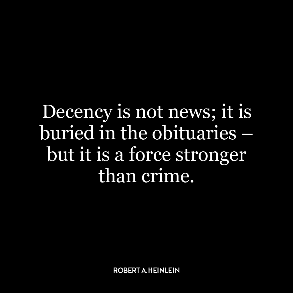 Decency is not news; it is buried in the obituaries – but it is a force stronger than crime.