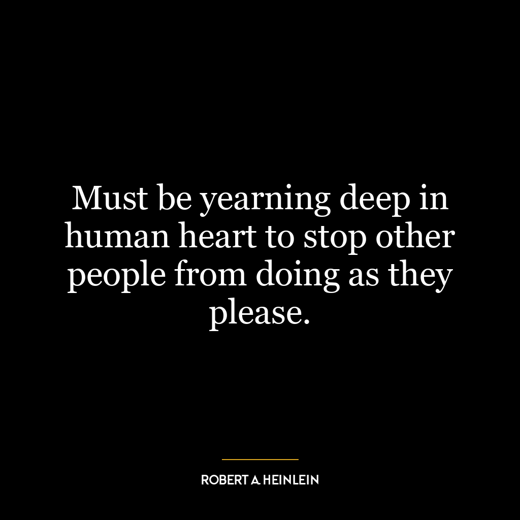 Must be yearning deep in human heart to stop other people from doing as they please.