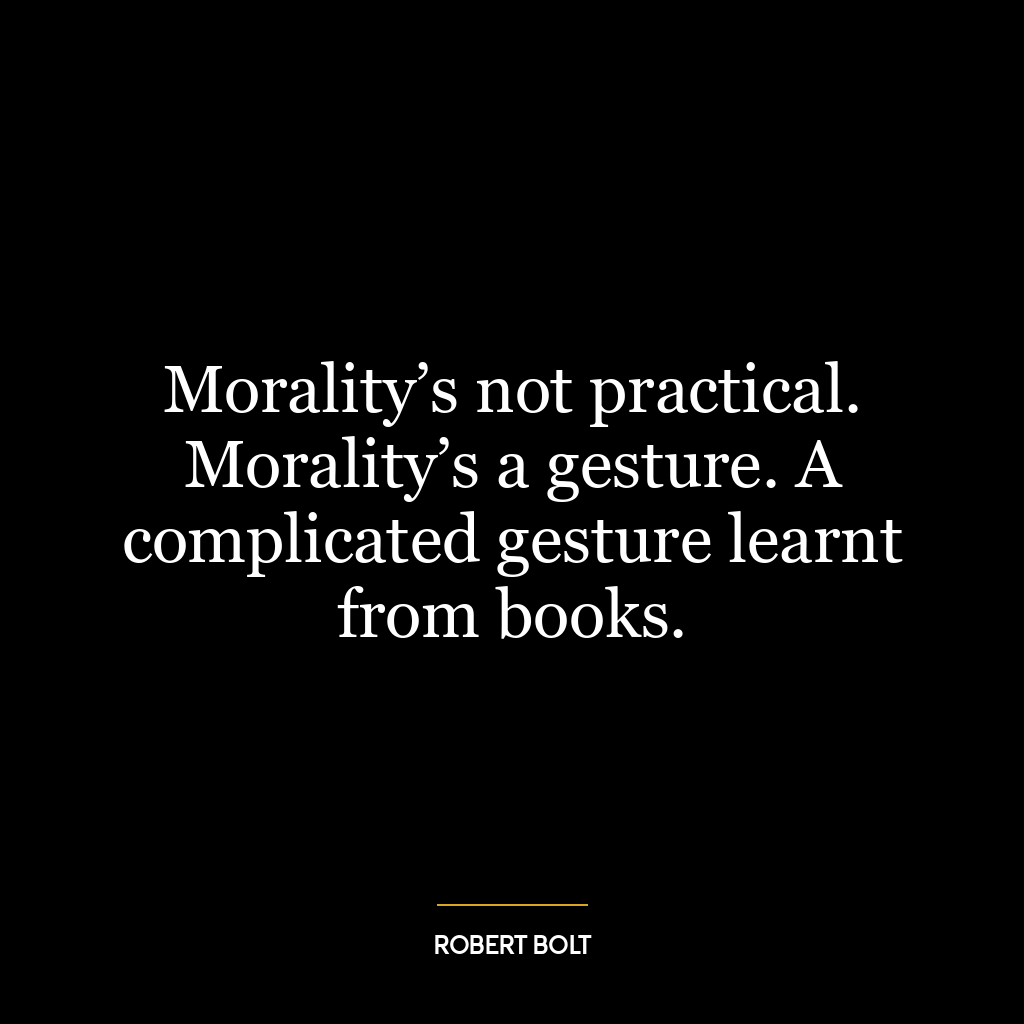 Morality’s not practical. Morality’s a gesture. A complicated gesture learnt from books.