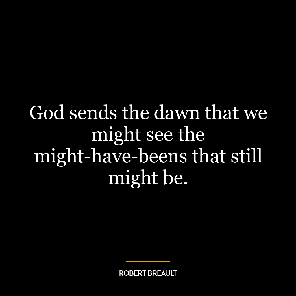 God sends the dawn that we might see the might-have-beens that still might be.