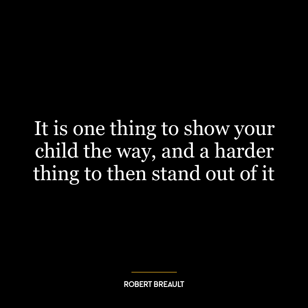 It is one thing to show your child the way, and a harder thing to then stand out of it