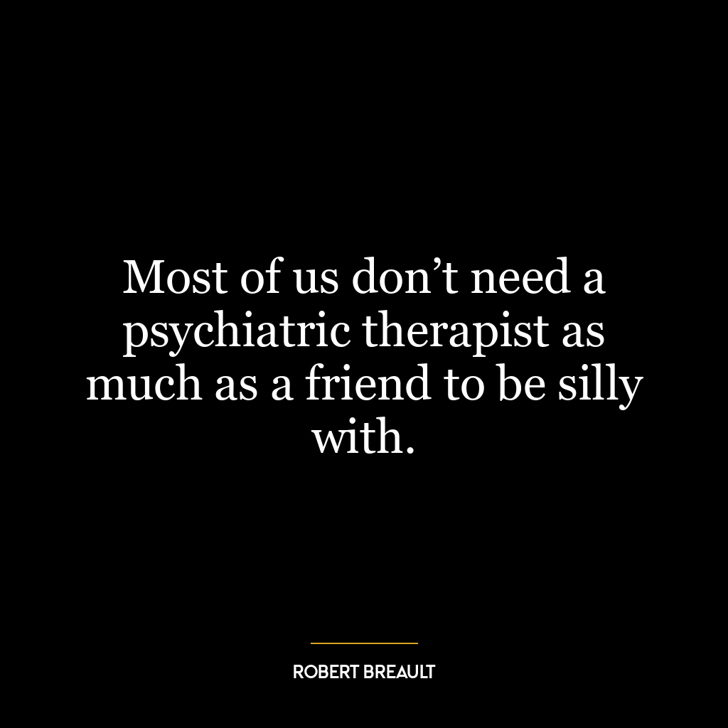 Most of us don’t need a psychiatric therapist as much as a friend to be silly with.