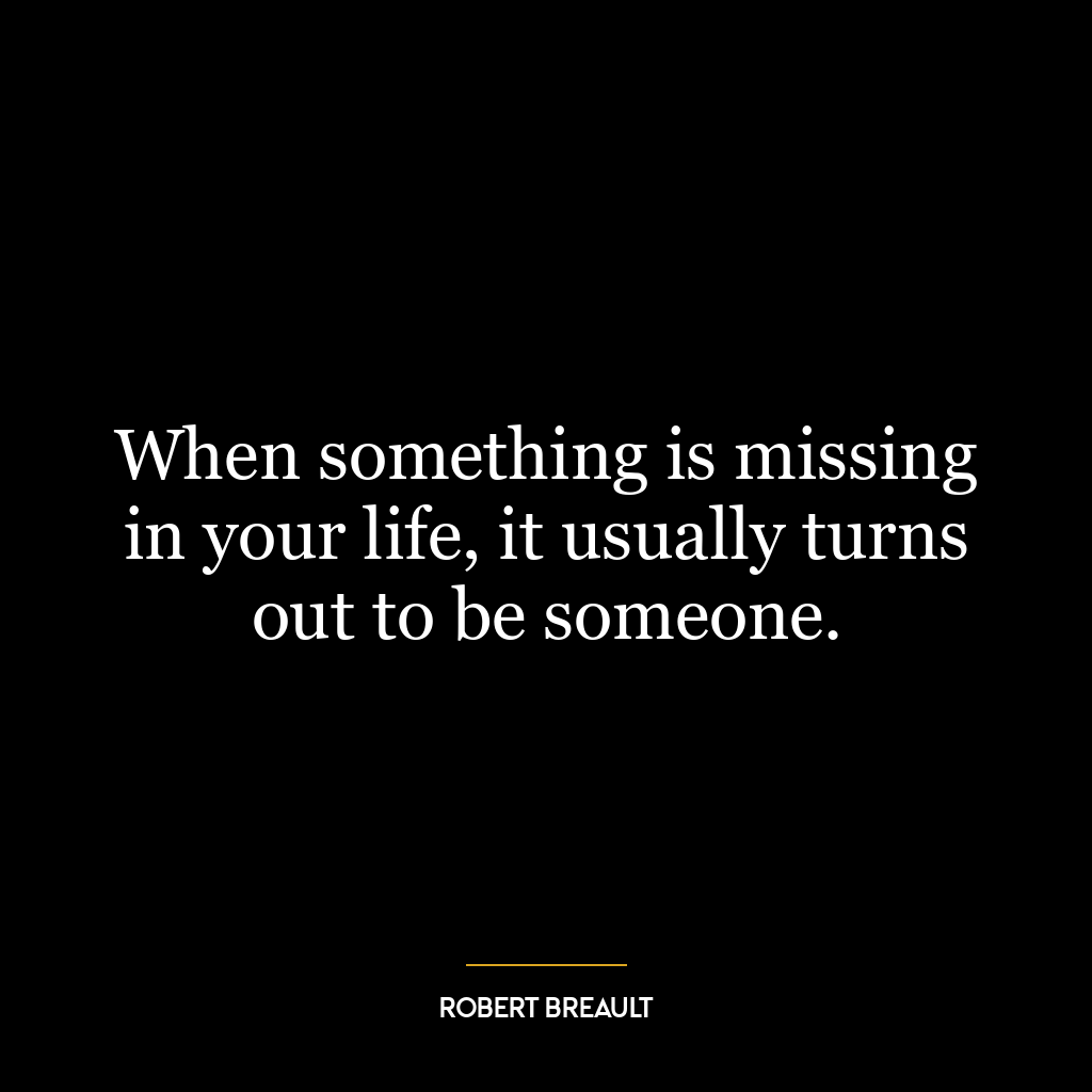 When something is missing in your life, it usually turns out to be someone.