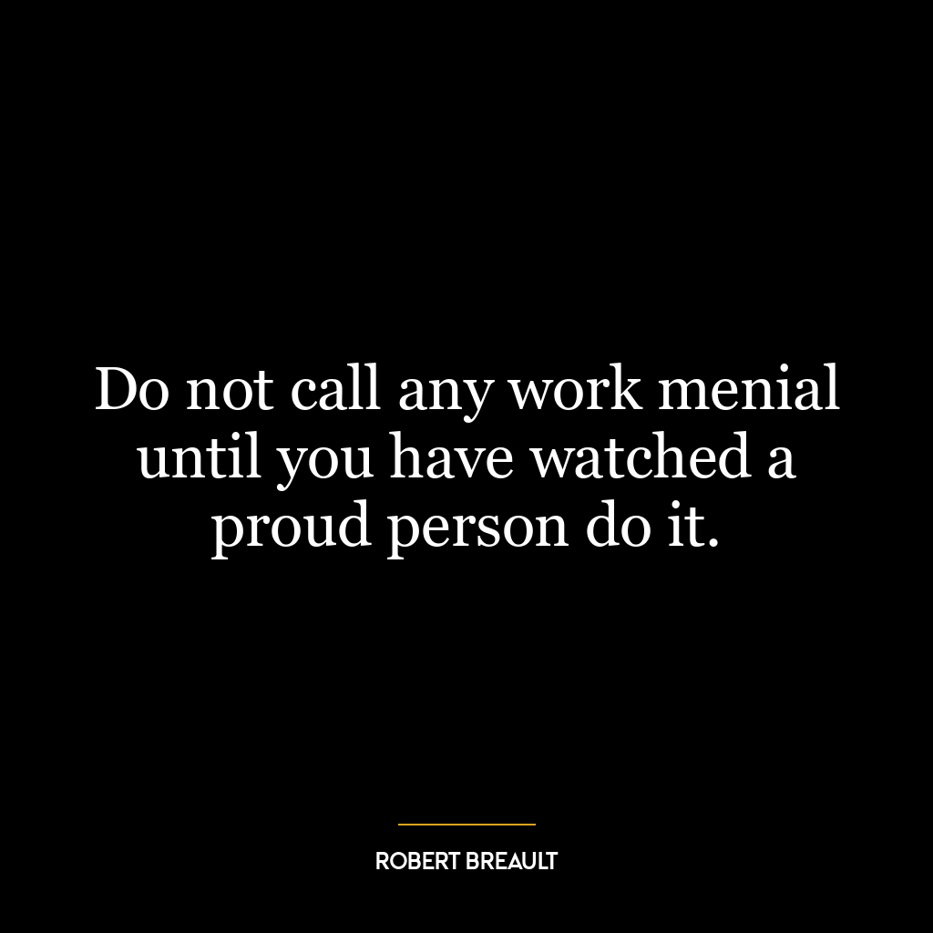 Do not call any work menial until you have watched a proud person do it.