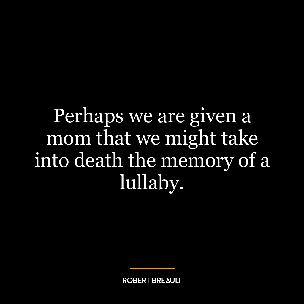 Perhaps we are given a mom that we might take into death the memory of a lullaby.